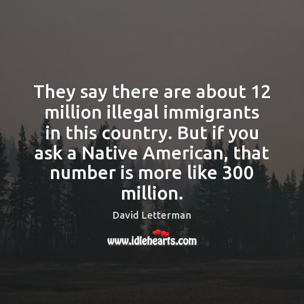 They say there are about 12 million illegal immigrants in this country. But David Letterman Picture Quote