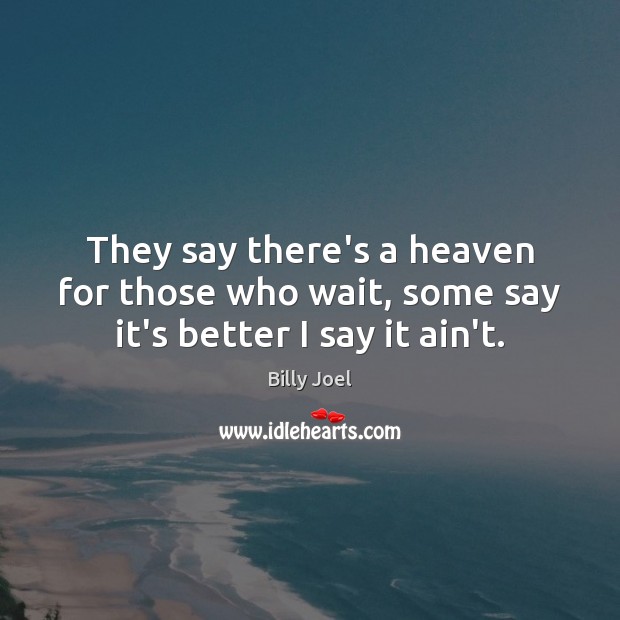They say there’s a heaven for those who wait, some say it’s better I say it ain’t. Billy Joel Picture Quote