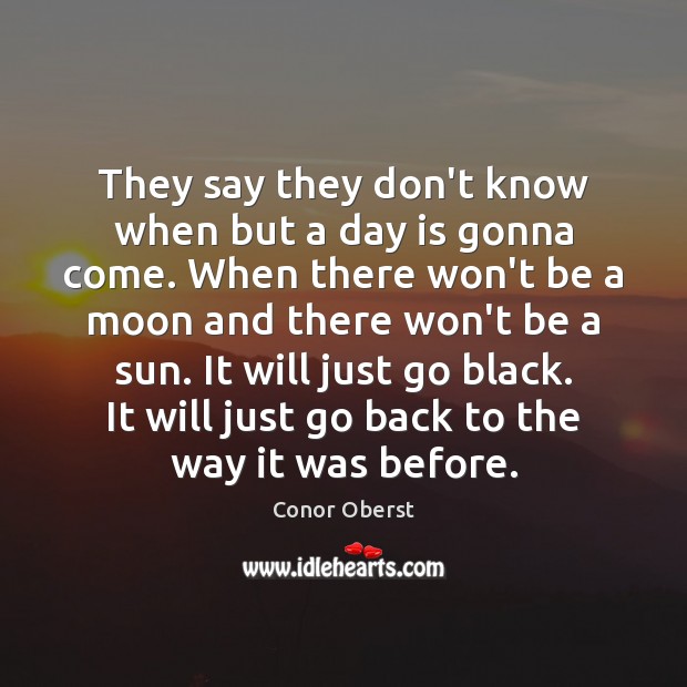 They say they don’t know when but a day is gonna come. Conor Oberst Picture Quote
