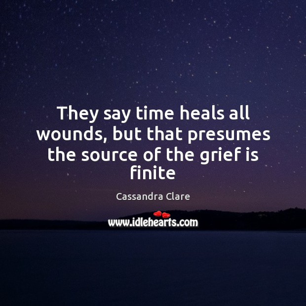 They say time heals all wounds, but that presumes the source of the grief is finite Cassandra Clare Picture Quote