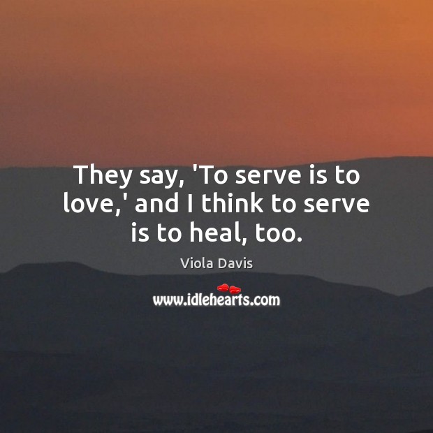 They say, ‘To serve is to love,’ and I think to serve is to heal, too. Viola Davis Picture Quote