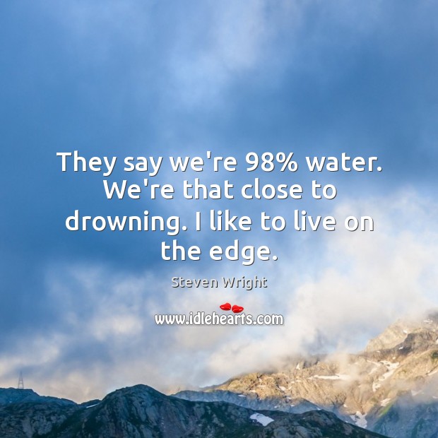 They say we’re 98% water. We’re that close to drowning. I like to live on the edge. Image