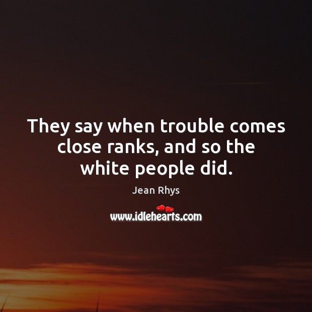 They say when trouble comes close ranks, and so the white people did. Jean Rhys Picture Quote