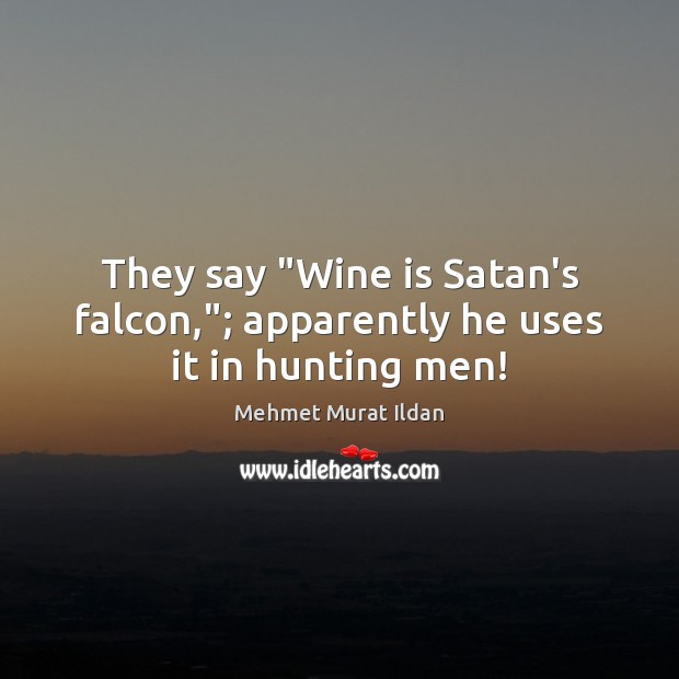 They say “Wine is Satan’s falcon,”; apparently he uses it in hunting men! Mehmet Murat Ildan Picture Quote