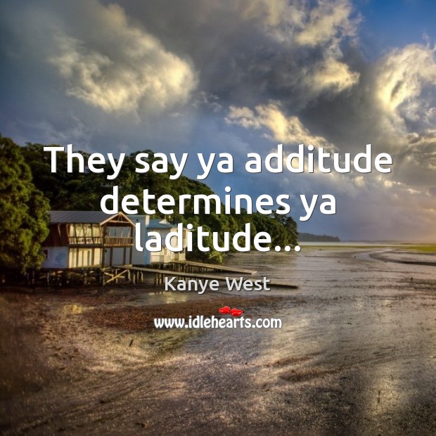 They say ya additude determines ya laditude… Kanye West Picture Quote