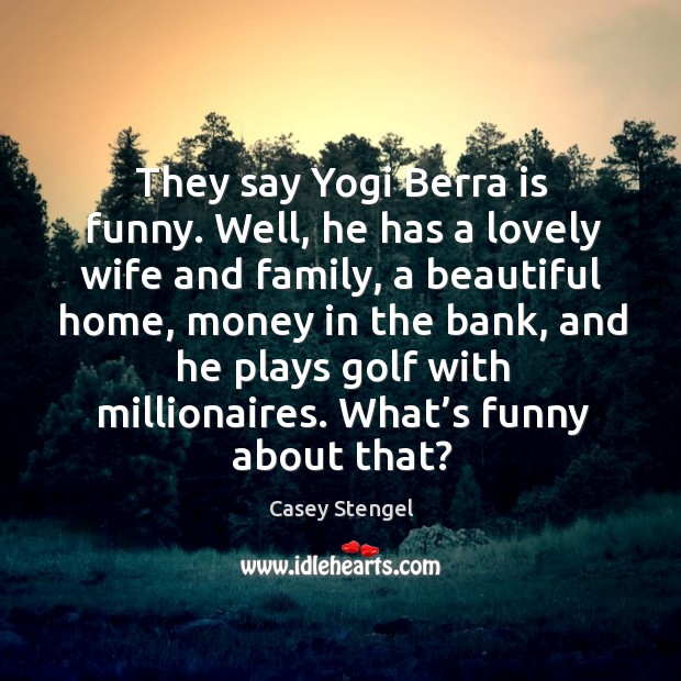 They say yogi berra is funny. Well, he has a lovely wife and family, a beautiful home Casey Stengel Picture Quote