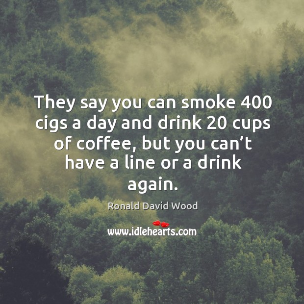 They say you can smoke 400 cigs a day and drink 20 cups of coffee, but you can’t have a line or a drink again. Ronald David Wood Picture Quote