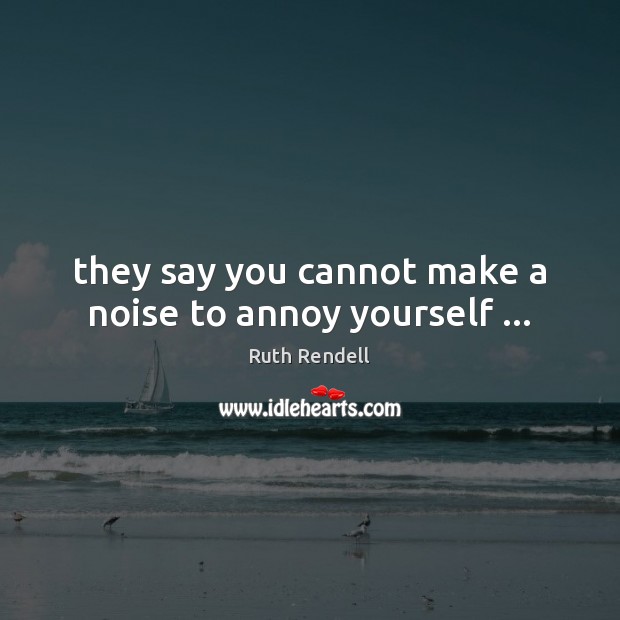 They say you cannot make a noise to annoy yourself … Image