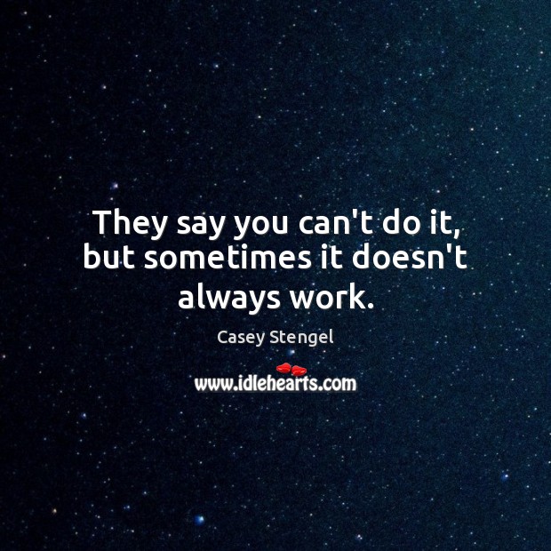 They say you can’t do it, but sometimes it doesn’t always work. Casey Stengel Picture Quote