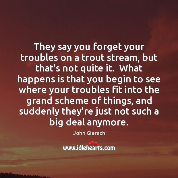 They say you forget your troubles on a trout stream, but that’s John Gierach Picture Quote