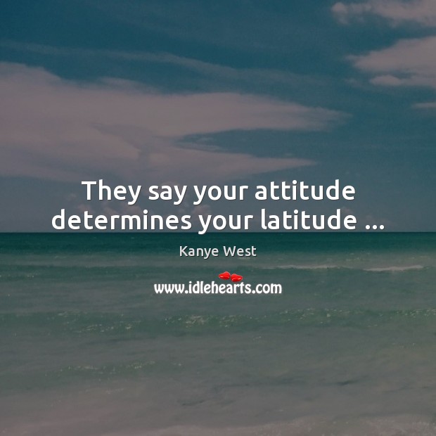 They say your attitude determines your latitude … Image