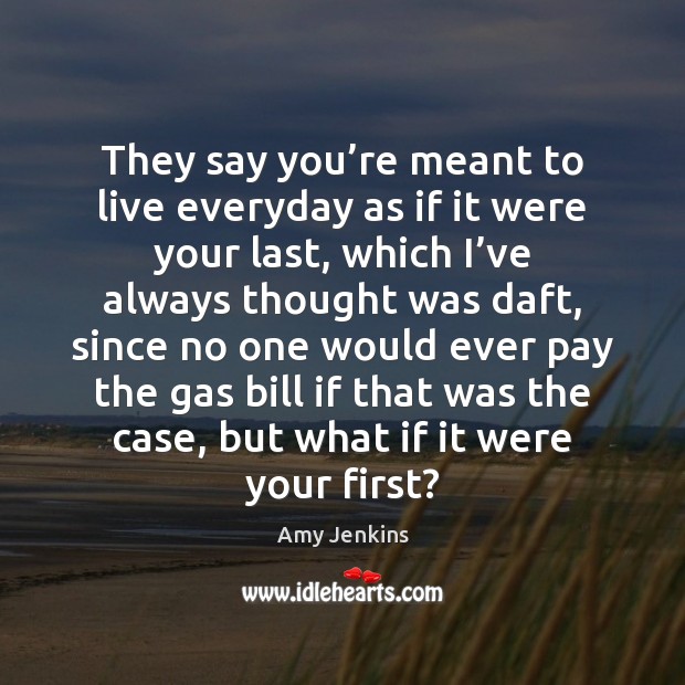 They say you’re meant to live everyday as if it were Amy Jenkins Picture Quote