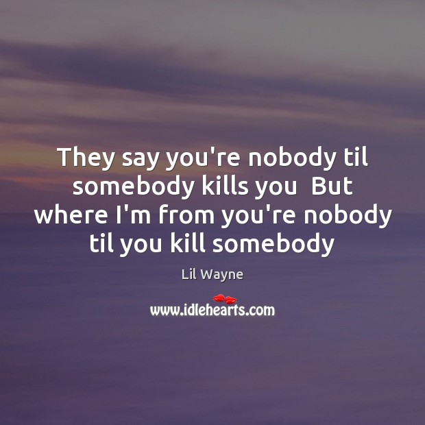 They say you’re nobody til somebody kills you  But where I’m from Lil Wayne Picture Quote