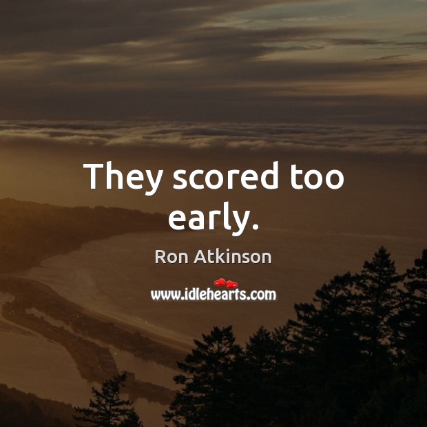 They scored too early. Ron Atkinson Picture Quote