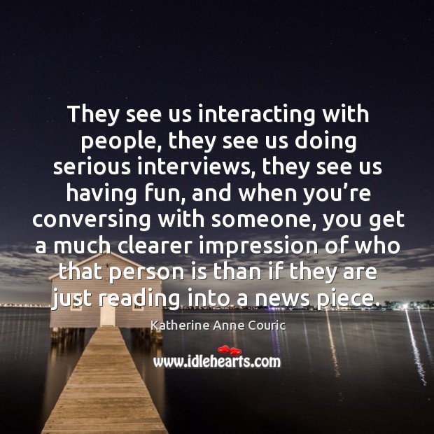 They see us interacting with people, they see us doing serious interviews, they see us having fun Katherine Anne Couric Picture Quote