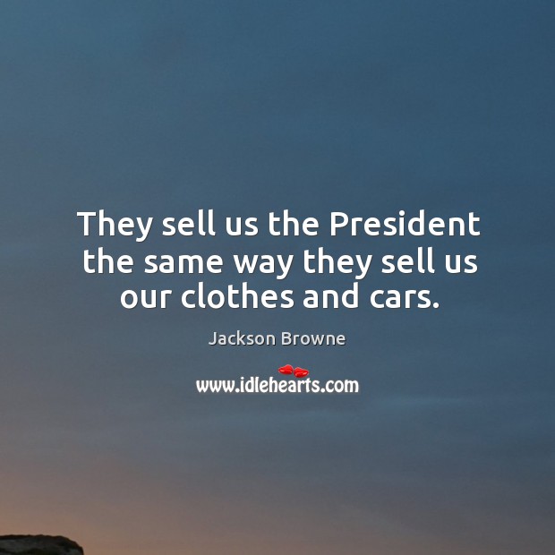 They sell us the President the same way they sell us our clothes and cars. Image
