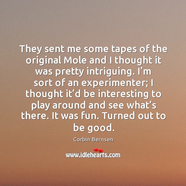 They sent me some tapes of the original mole and I thought it was pretty intriguing. Corbin Bernsen Picture Quote