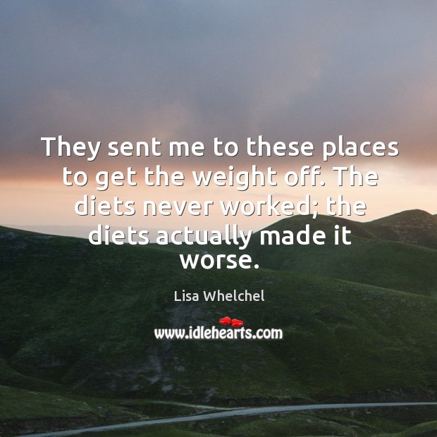 They sent me to these places to get the weight off. The diets never worked; the diets actually made it worse. Lisa Whelchel Picture Quote