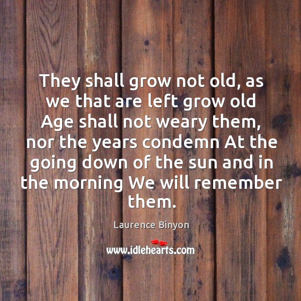 They shall grow not old, as we that are left grow old age shall not weary them not weary the Laurence Binyon Picture Quote