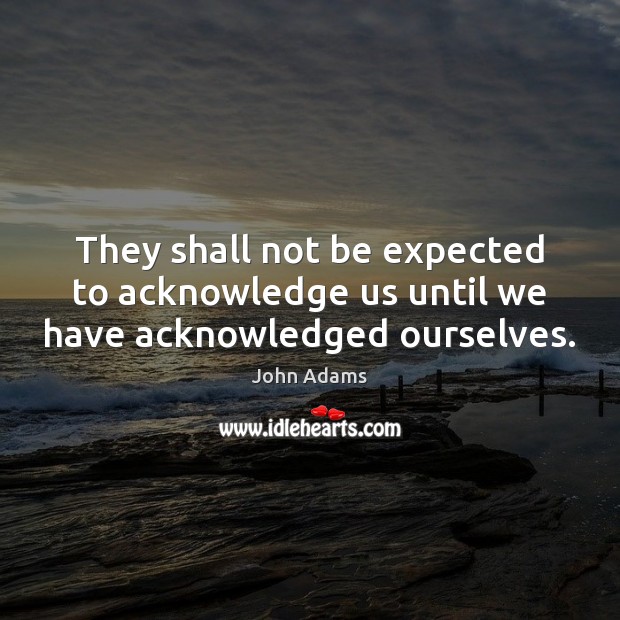 They shall not be expected to acknowledge us until we have acknowledged ourselves. John Adams Picture Quote