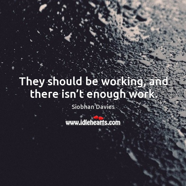 They should be working, and there isn’t enough work. Siobhan Davies Picture Quote