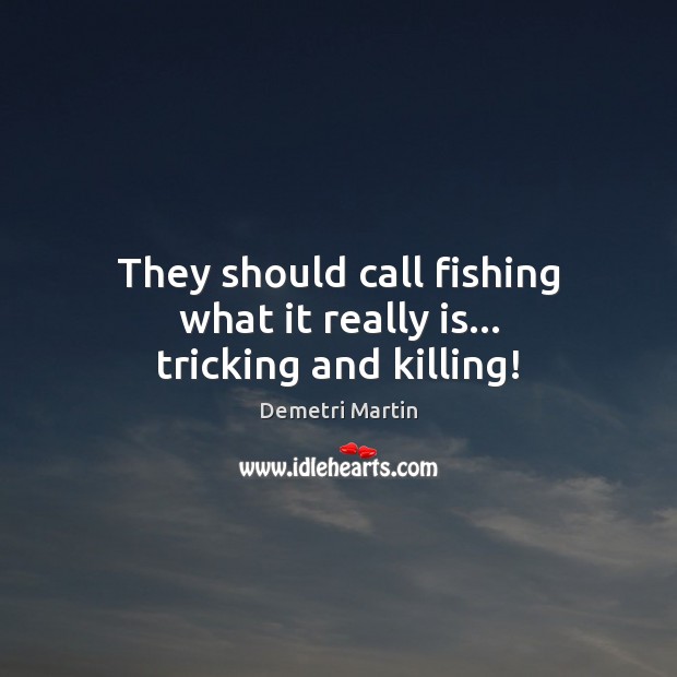 They should call fishing what it really is… tricking and killing! Demetri Martin Picture Quote