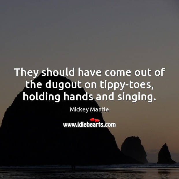 They should have come out of the dugout on tippy-toes, holding hands and singing. Mickey Mantle Picture Quote