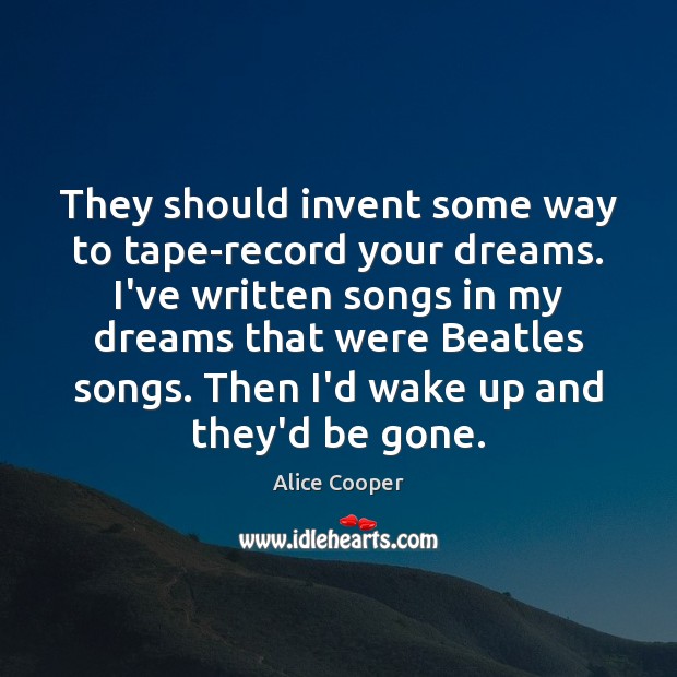 They should invent some way to tape-record your dreams. I’ve written songs Image