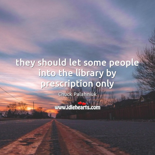 They should let some people into the library by prescription only Chuck Palahniuk Picture Quote