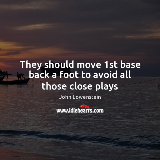 They should move 1st base back a foot to avoid all those close plays John Lowenstein Picture Quote