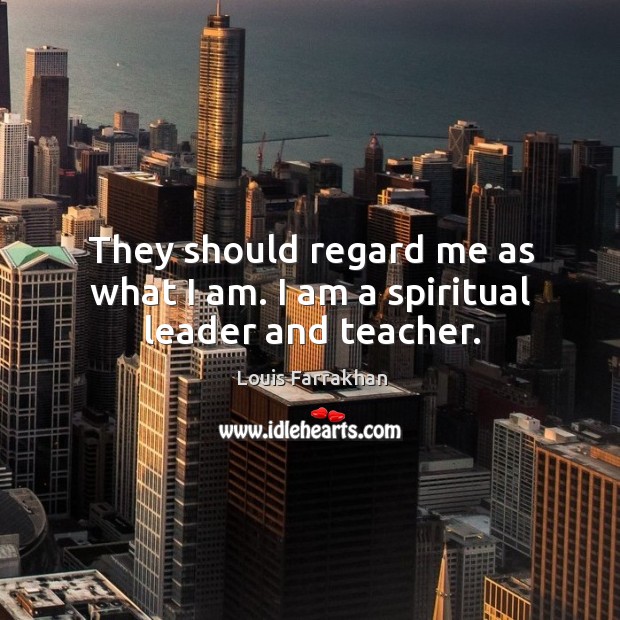 They should regard me as what I am. I am a spiritual leader and teacher. Image