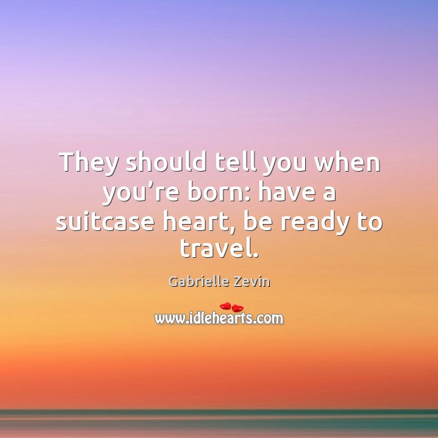 They should tell you when you’re born: have a suitcase heart, be ready to travel. Gabrielle Zevin Picture Quote