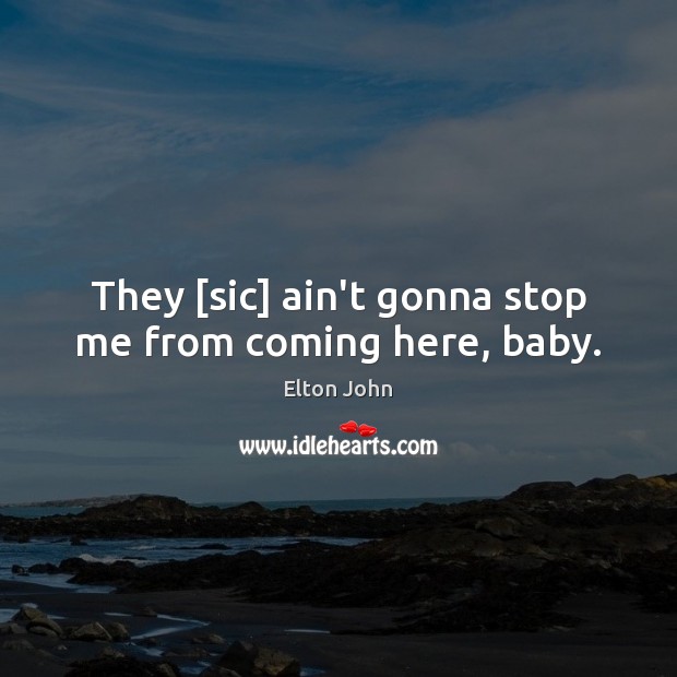 They [sic] ain’t gonna stop me from coming here, baby. Image