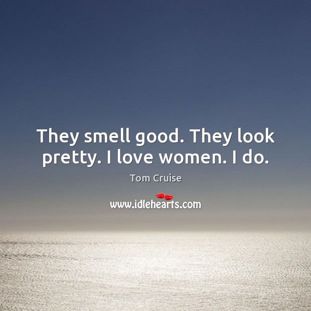 They smell good. They look pretty. I love women. I do. Tom Cruise Picture Quote