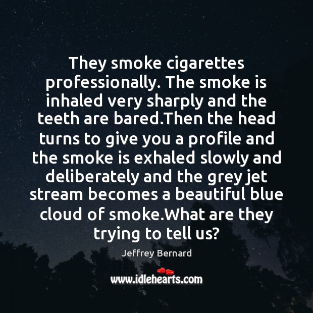 They smoke cigarettes professionally. The smoke is inhaled very sharply and the Jeffrey Bernard Picture Quote