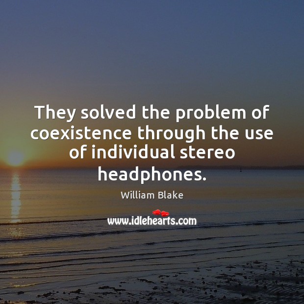 They solved the problem of coexistence through the use of individual stereo headphones. William Blake Picture Quote