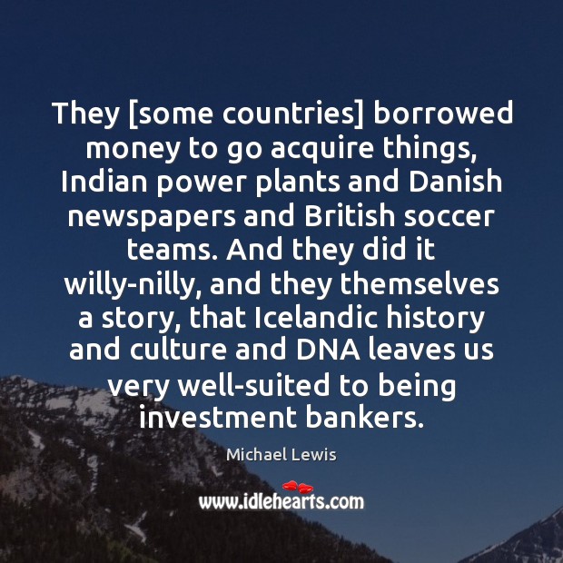 They [some countries] borrowed money to go acquire things, Indian power plants Michael Lewis Picture Quote
