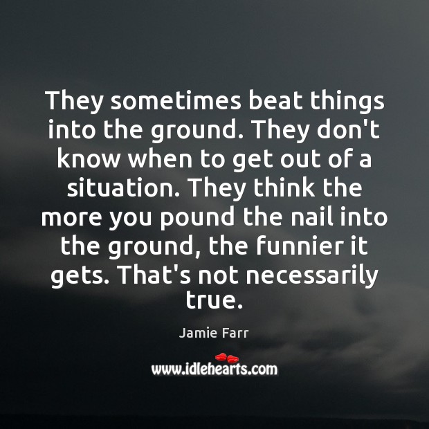 They sometimes beat things into the ground. They don’t know when to Jamie Farr Picture Quote