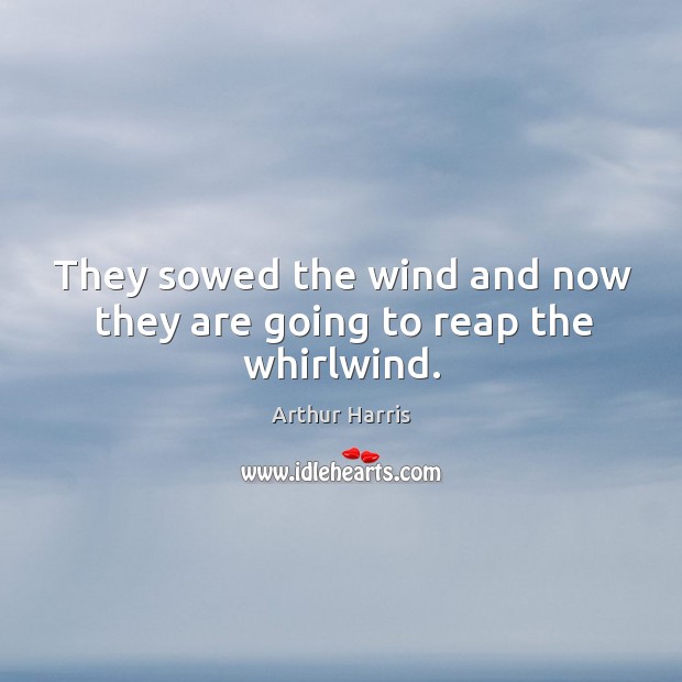 They sowed the wind and now they are going to reap the whirlwind. Arthur Harris Picture Quote