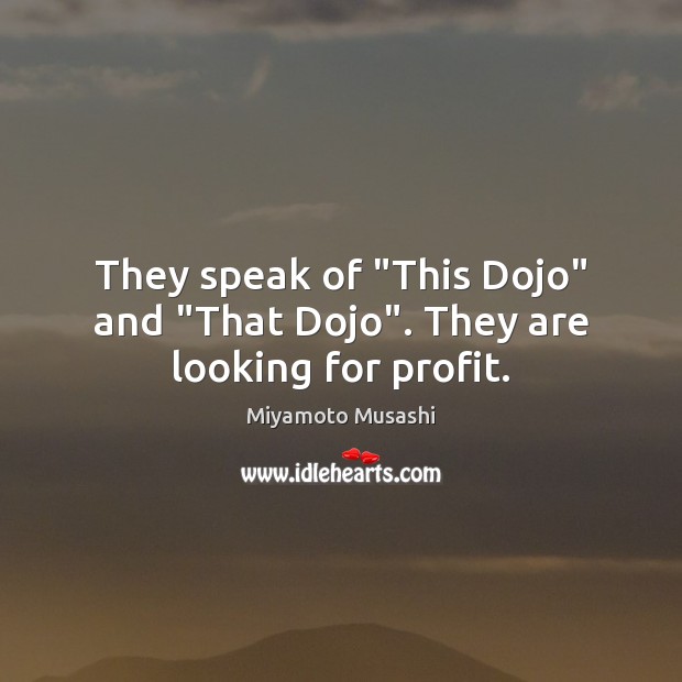 They speak of “This Dojo” and “That Dojo”. They are looking for profit. Miyamoto Musashi Picture Quote