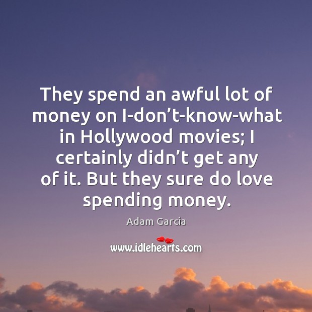 They spend an awful lot of money on i-don’t-know-what in hollywood movies Adam Garcia Picture Quote