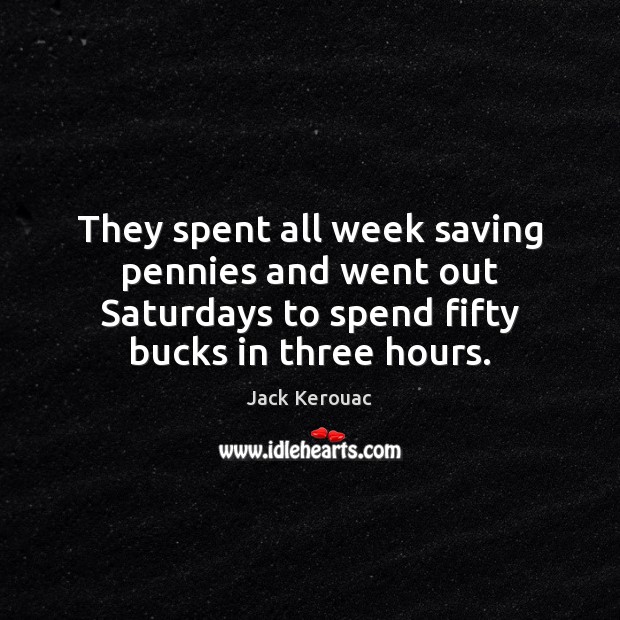 They spent all week saving pennies and went out Saturdays to spend Jack Kerouac Picture Quote