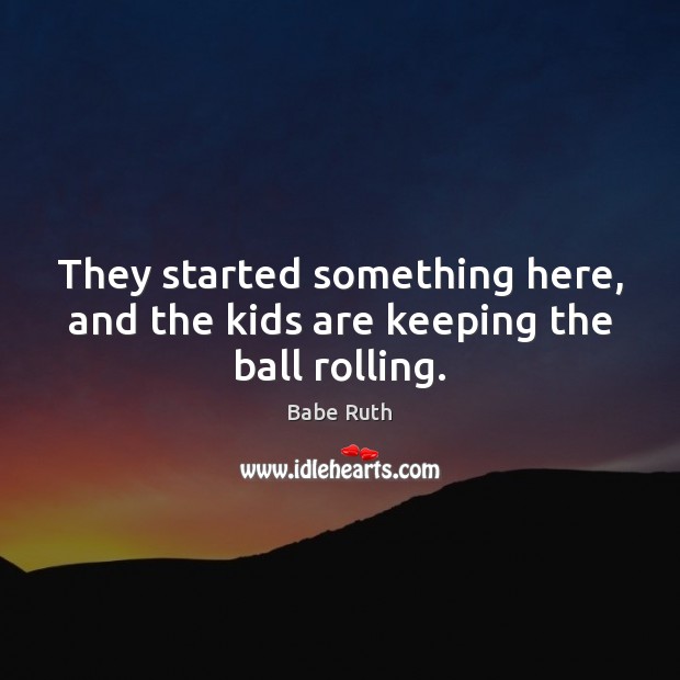 They started something here, and the kids are keeping the ball rolling. Babe Ruth Picture Quote