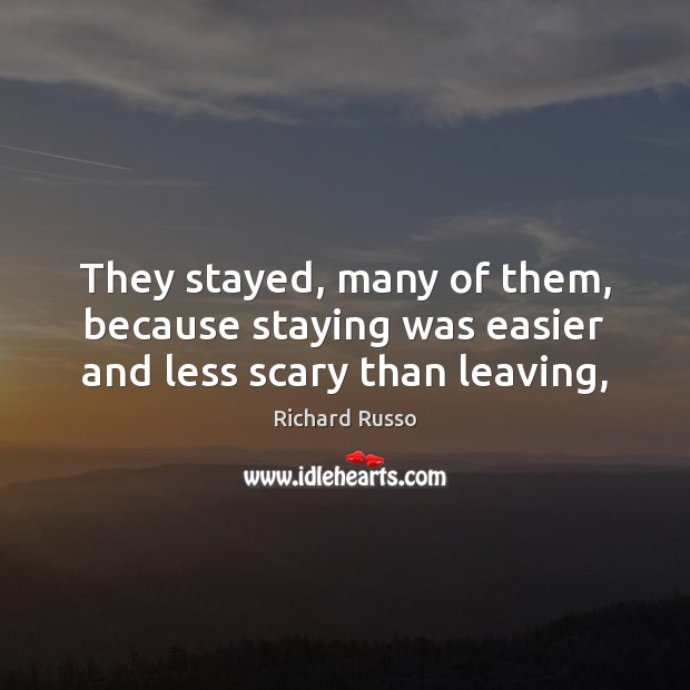 They stayed, many of them, because staying was easier and less scary than leaving, Richard Russo Picture Quote