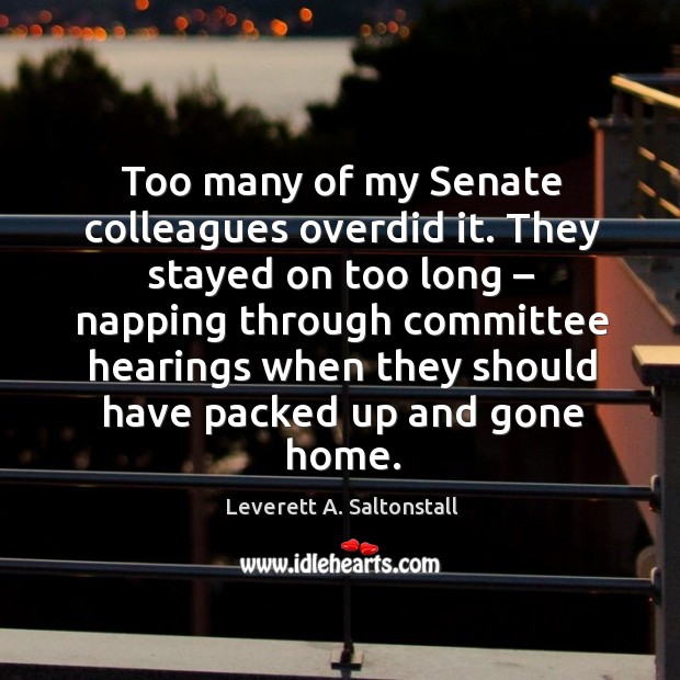 They stayed on too long – napping through committee hearings when they should have packed up and gone home. Leverett A. Saltonstall Picture Quote