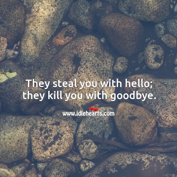They steal you with hello; they kill you with goodbye. Image