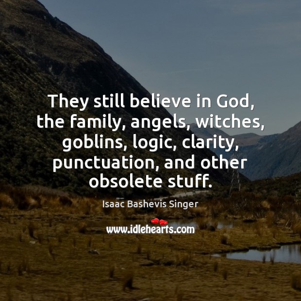 They still believe in God, the family, angels, witches, goblins, logic, clarity, Isaac Bashevis Singer Picture Quote