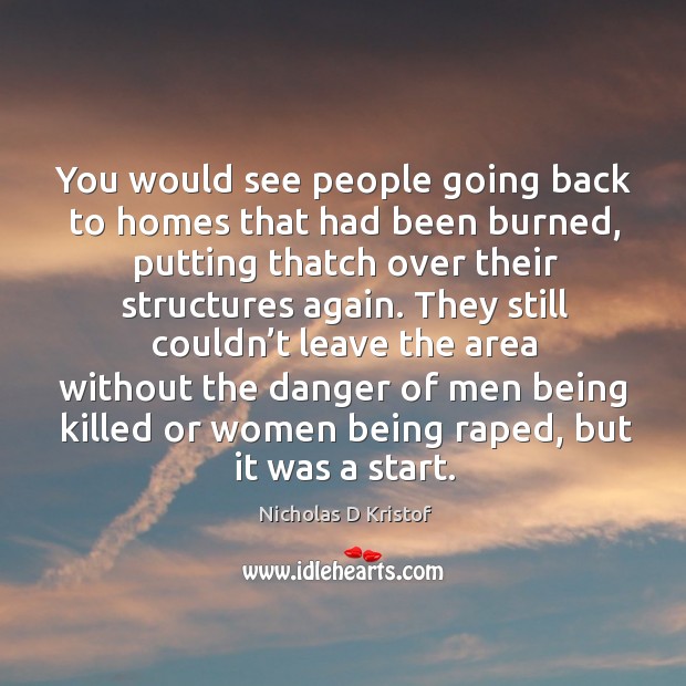 They still couldn’t leave the area without the danger of men being killed or women being raped, but it was a start. Nicholas D Kristof Picture Quote