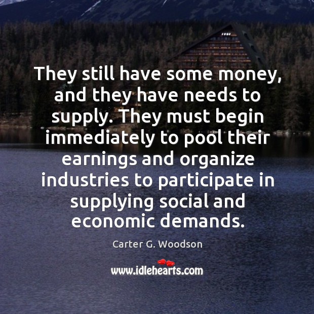 They still have some money, and they have needs to supply. Carter G. Woodson Picture Quote