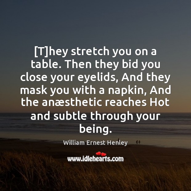 [T]hey stretch you on a table. Then they bid you close William Ernest Henley Picture Quote